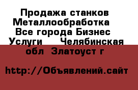 Продажа станков. Металлообработка. - Все города Бизнес » Услуги   . Челябинская обл.,Златоуст г.